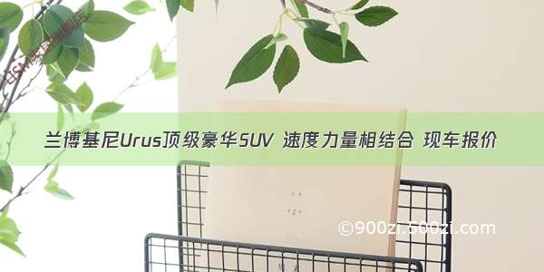 兰博基尼Urus顶级豪华SUV 速度力量相结合 现车报价