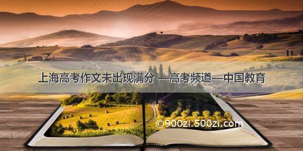 上海高考作文未出现满分 —高考频道—中国教育