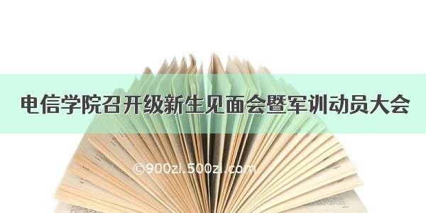 电信学院召开级新生见面会暨军训动员大会