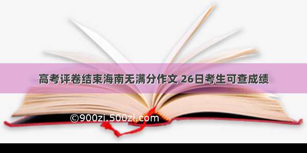 高考评卷结束海南无满分作文 26日考生可查成绩