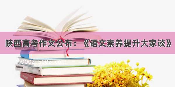 陕西高考作文公布：《语文素养提升大家谈》