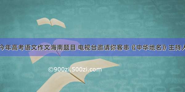 今年高考语文作文海南题目 电视台邀请你客串《中华地名》主持人