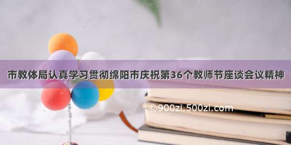 市教体局认真学习贯彻绵阳市庆祝第36个教师节座谈会议精神