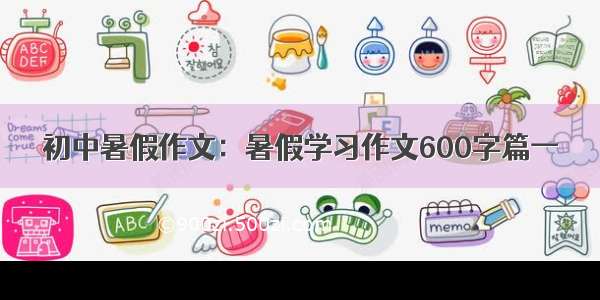 初中暑假作文：暑假学习作文600字篇一