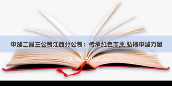 中建二局三公司江西分公司：传承红色志愿 弘扬中建力量