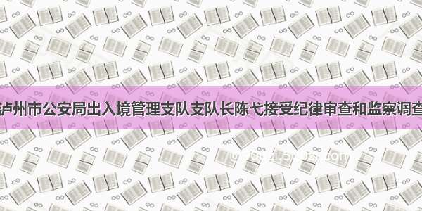 泸州市公安局出入境管理支队支队长陈弋接受纪律审查和监察调查