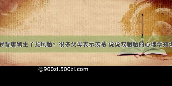 罗晋唐嫣生了龙凤胎？很多父母表示羡慕 说说双胞胎的心理学知识