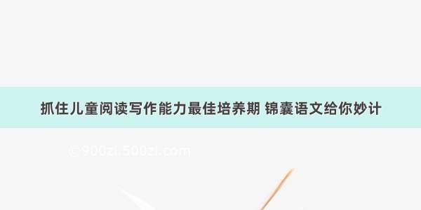 抓住儿童阅读写作能力最佳培养期 锦囊语文给你妙计