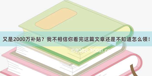 又是2000万补贴？我不相信你看完这篇文章还是不知道怎么领！