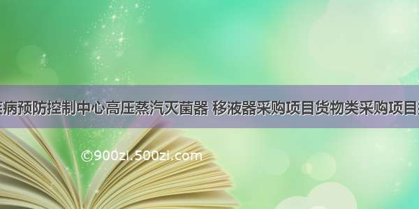 福州市疾病预防控制中心高压蒸汽灭菌器 移液器采购项目货物类采购项目招标公告