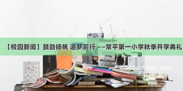 【校园新闻】鼓劲扬帆 追梦前行 ——常平第一小学秋季开学典礼