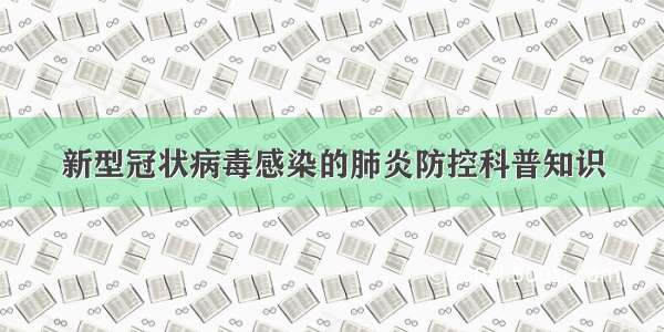 新型冠状病毒感染的肺炎防控科普知识