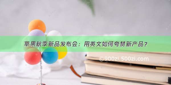 苹果秋季新品发布会：用英文如何夸赞新产品？