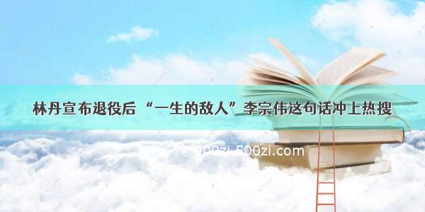 林丹宣布退役后 “一生的敌人”李宗伟这句话冲上热搜