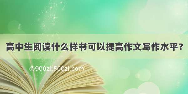 高中生阅读什么样书可以提高作文写作水平？