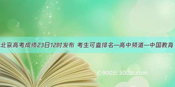 北京高考成绩23日12时发布 考生可查排名—高中频道—中国教育