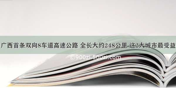 广西首条双向8车道高速公路 全长大约248公里 这2大城市最受益