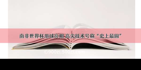 南非世界杯用球亮相 高尖技术号称“史上最圆”