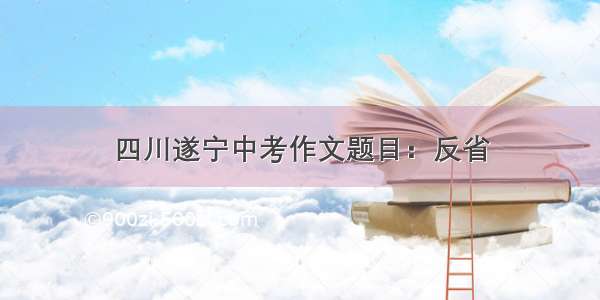 四川遂宁中考作文题目：反省