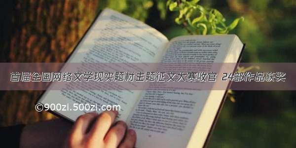 首届全国网络文学现实题材主题征文大赛收官 24部作品获奖