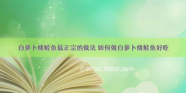 白萝卜烧鱿鱼最正宗的做法 如何做白萝卜烧鱿鱼好吃