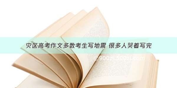 灾区高考作文多数考生写地震 很多人哭着写完