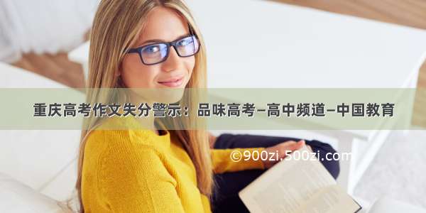 重庆高考作文失分警示：品味高考—高中频道—中国教育