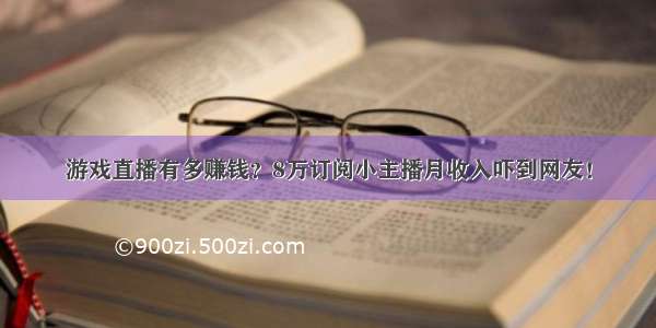 游戏直播有多赚钱？8万订阅小主播月收入吓到网友！