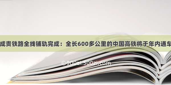 成贵铁路全线铺轨完成：全长600多公里的中国高铁将于年内通车