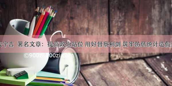 人民网发表宁吉喆署名文章：提高政治站位 用好督察利剑 筑牢防惩统计造假弄虚作假的