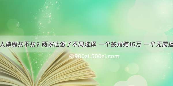 老人摔倒扶不扶？两家店做了不同选择 一个被判赔10万 一个无需担责