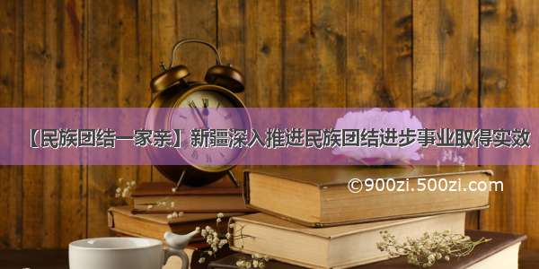 【民族团结一家亲】新疆深入推进民族团结进步事业取得实效