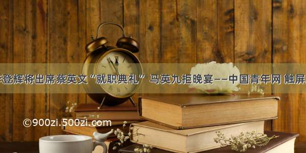 李登辉将出席蔡英文“就职典礼” 马英九拒晚宴——中国青年网 触屏版