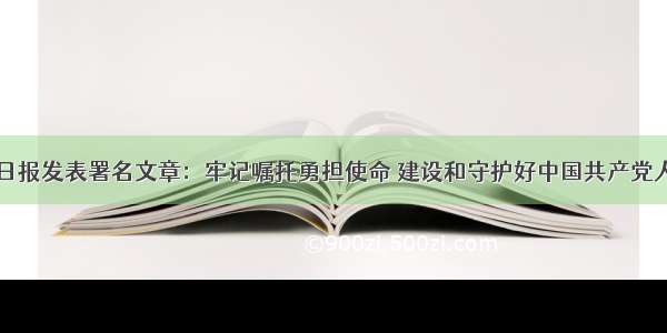 李强在人民日报发表署名文章：牢记嘱托勇担使命 建设和守护好中国共产党人的精神家园