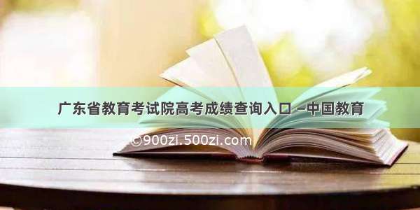 广东省教育考试院高考成绩查询入口 —中国教育