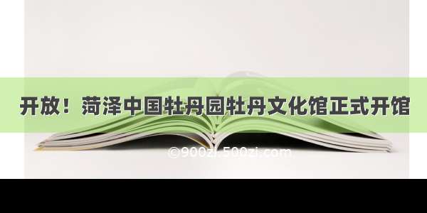 开放！菏泽中国牡丹园牡丹文化馆正式开馆