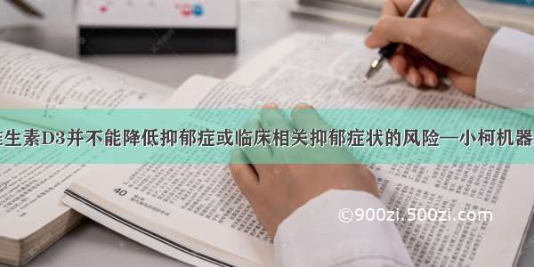 长期补充维生素D3并不能降低抑郁症或临床相关抑郁症状的风险—小柯机器人—科学网