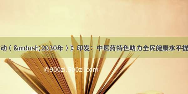 《健康中国行动（—2030年）》印发：中医药特色助力全民健康水平提升 国家中医药