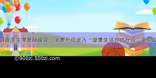 丁香医生度营销峰会：消费升级进入“健康生活方式升级”新阶段