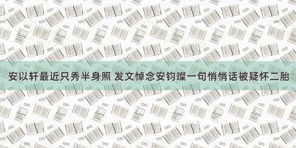 安以轩最近只秀半身照 发文悼念安钧璨一句悄悄话被疑怀二胎