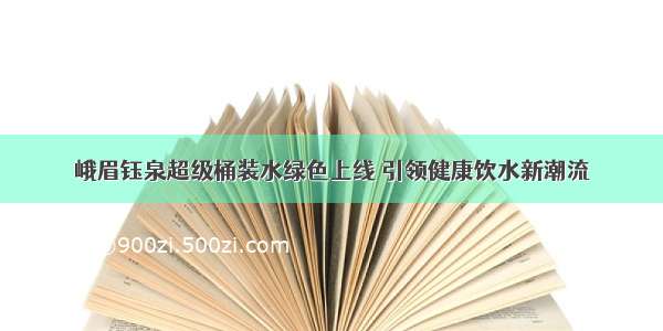 峨眉钰泉超级桶装水绿色上线 引领健康饮水新潮流