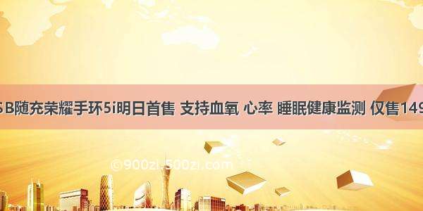 USB随充荣耀手环5i明日首售 支持血氧 心率 睡眠健康监测 仅售149元