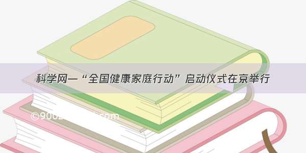 科学网—“全国健康家庭行动”启动仪式在京举行