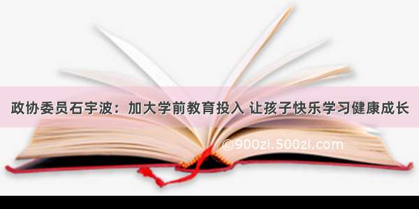 政协委员石宇波：加大学前教育投入 让孩子快乐学习健康成长