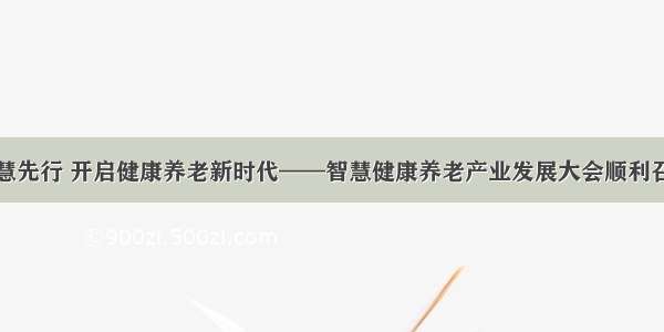 智慧先行 开启健康养老新时代——智慧健康养老产业发展大会顺利召开