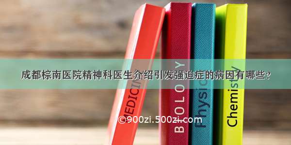 成都棕南医院精神科医生介绍引发强迫症的病因有哪些？