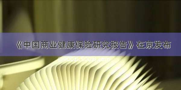 《中国商业健康保险研究报告》在京发布