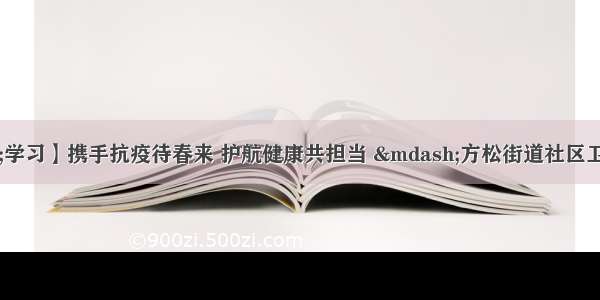 【“四史”学习】携手抗疫待春来 护航健康共担当 —方松街道社区卫生服务中心结合“