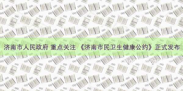 济南市人民政府 重点关注 《济南市民卫生健康公约》正式发布