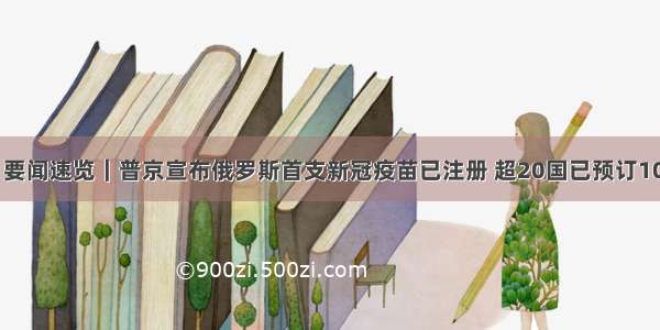 8.11要闻速览｜普京宣布俄罗斯首支新冠疫苗已注册 超20国已预订10亿剂